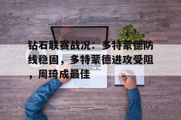 关于钻石联赛战况：多特蒙德防线稳固，多特蒙德进攻受阻，周琦成最佳的信息